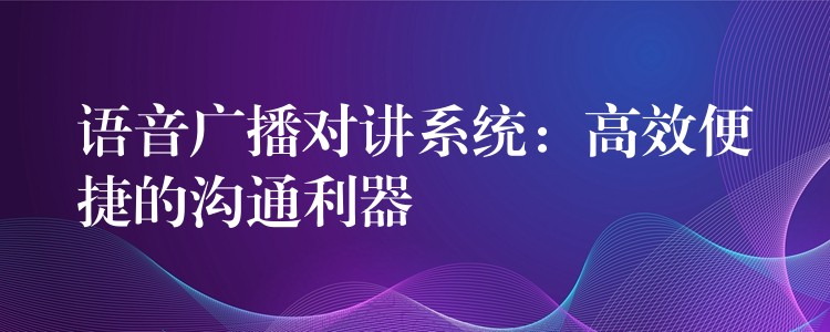 語音廣播對講系統(tǒng):高效便捷的溝通利器 語音廣播對講系統(tǒng):高效便捷的溝通利器