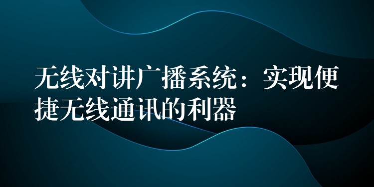  無(wú)線對(duì)講廣播系統(tǒng)：實(shí)現(xiàn)便捷無(wú)線通訊的利器