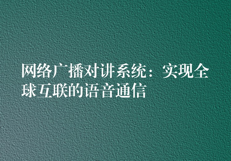  網(wǎng)絡(luò)廣播對(duì)講系統(tǒng)：實(shí)現(xiàn)全球互聯(lián)的語音通信