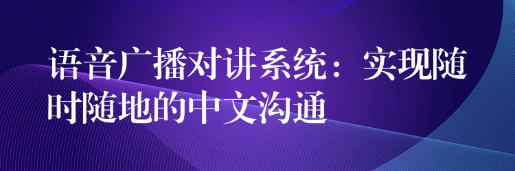 語音廣播對講系統(tǒng)：實(shí)現(xiàn)隨時(shí)隨地的中文溝通