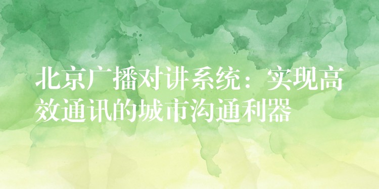  北京廣播對(duì)講系統(tǒng)：實(shí)現(xiàn)高效通訊的城市溝通利器