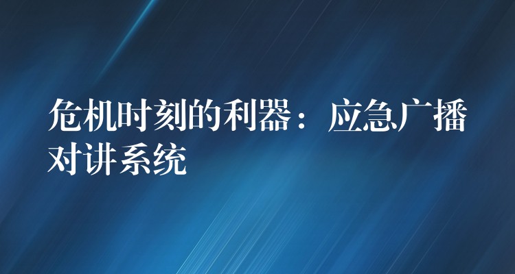 危機時刻的利器:應急廣播對講系統(tǒng) 危機時刻的利器:應急廣播對講系統(tǒng)