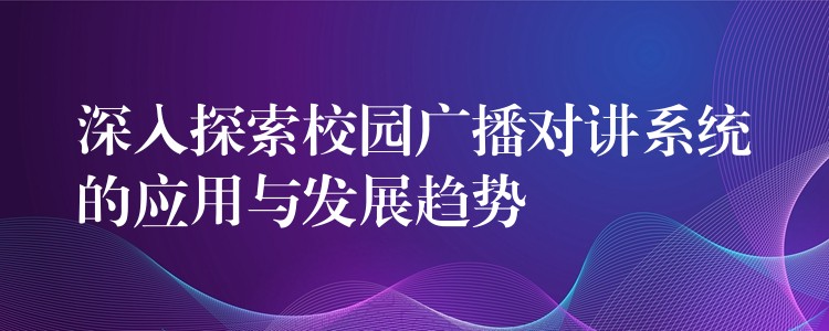  深入探索校園廣播對講系統(tǒng)的應用與發(fā)展趨勢