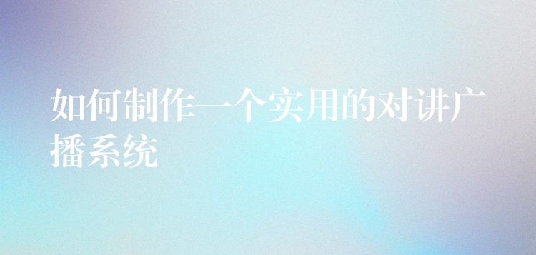  如何制作一個實用的對講廣播系統(tǒng)