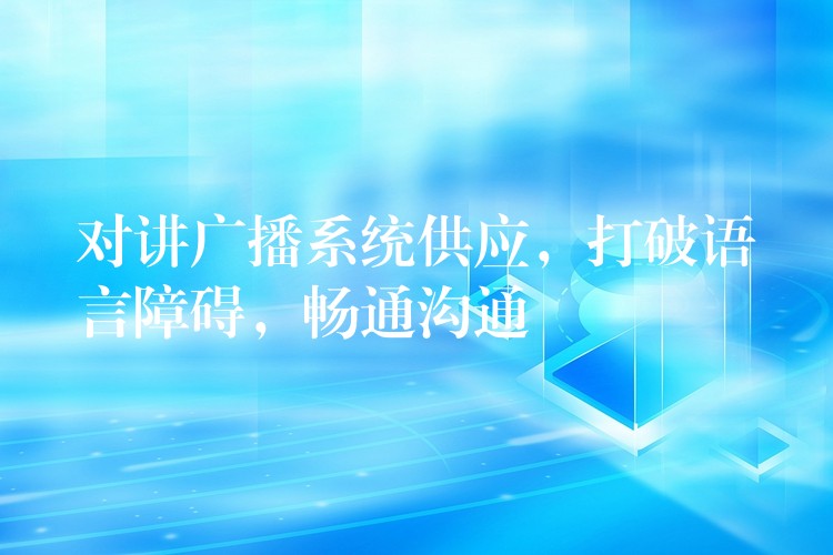  對講廣播系統(tǒng)供應(yīng)，打破語言障礙，暢通溝通