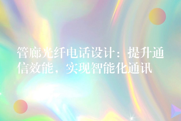  管廊光纖電話設計：提升通信效能，實現(xiàn)智能化通訊
