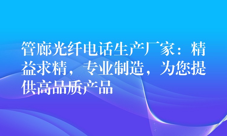  管廊光纖電話生產(chǎn)廠家：精益求精，專業(yè)制造，為您提供高品質(zhì)產(chǎn)品