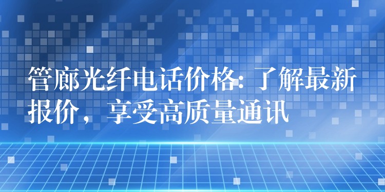 管廊光纖電話(huà)價(jià)格: 了解最新報(bào)價(jià)，享受高質(zhì)量通訊