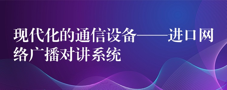  現(xiàn)代化的通信設備——進口網絡廣播對講系統(tǒng)