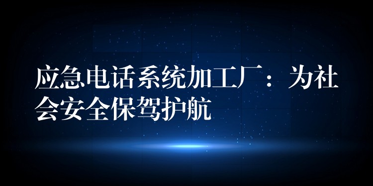  應急電話系統(tǒng)加工廠：為社會安全保駕護航