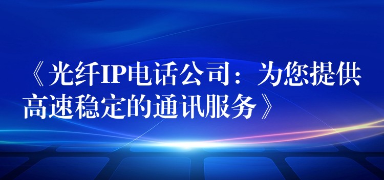 《光纖IP電話公司:為您提供高速穩(wěn)定的通訊服務(wù)》 《光纖IP電話公司:為您提供高速穩(wěn)定的通訊服務(wù)》