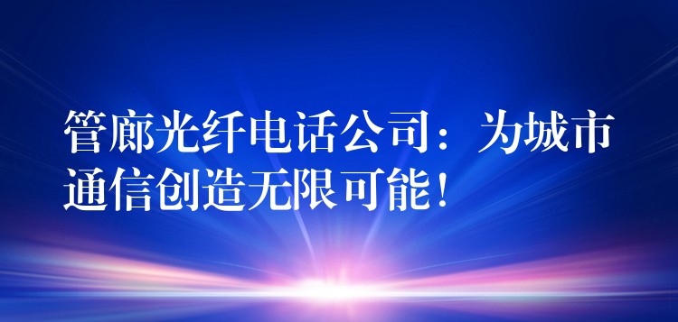 管廊光纖電話公司：為城市通信創(chuàng)造無(wú)限可能！