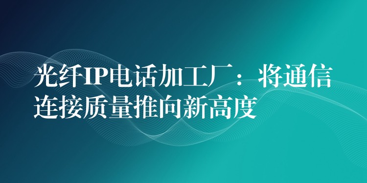 光纖IP電話加工廠：將通信連接質(zhì)量推向新高度