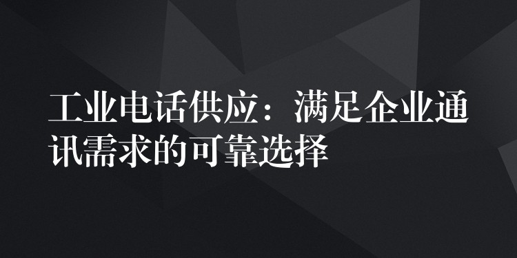工業(yè)電話供應(yīng)：滿足企業(yè)通訊需求的可靠選擇