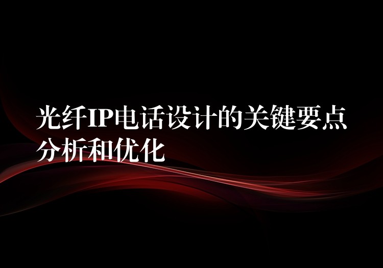 光纖IP電話設(shè)計的關(guān)鍵要點分析和優(yōu)化