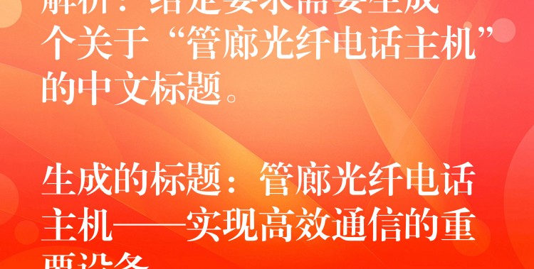  解析：給定要求需要生成一個(gè)關(guān)于“管廊光纖電話主機(jī)”的中文標(biāo)題。

生成的標(biāo)題：管廊光纖電話主機(jī)——實(shí)現(xiàn)高效通信的重要設(shè)備