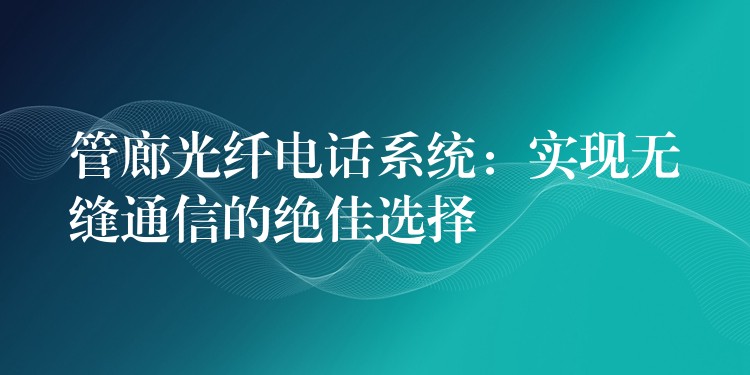  管廊光纖電話系統(tǒng)：實(shí)現(xiàn)無(wú)縫通信的絕佳選擇