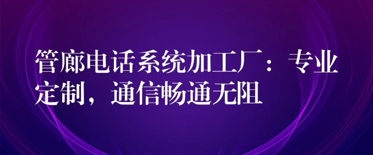 管廊電話系統(tǒng)加工廠：專業(yè)定制，通信暢通無阻