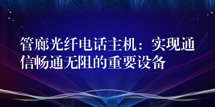 管廊光纖電話主機(jī)：實(shí)現(xiàn)通信暢通無阻的重要設(shè)備
