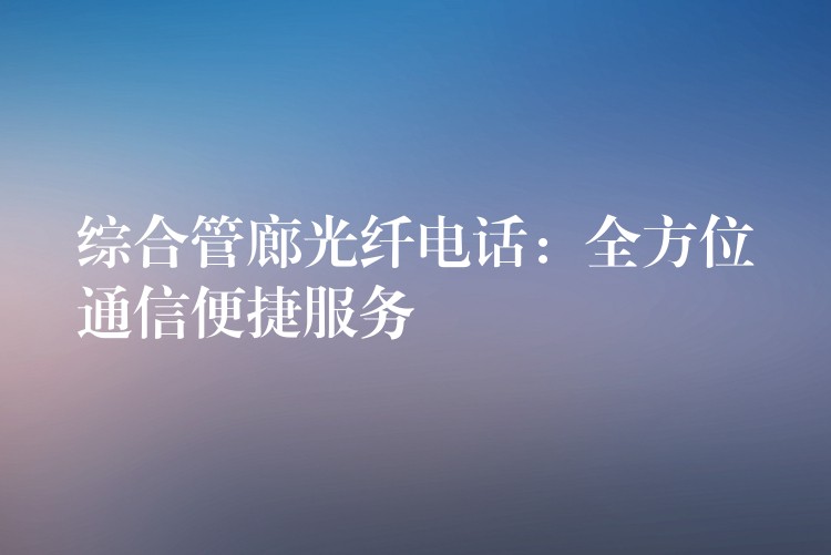  綜合管廊光纖電話(huà)：全方位通信便捷服務(wù)