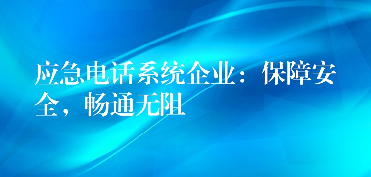  應(yīng)急電話系統(tǒng)企業(yè)：保障安全，暢通無阻