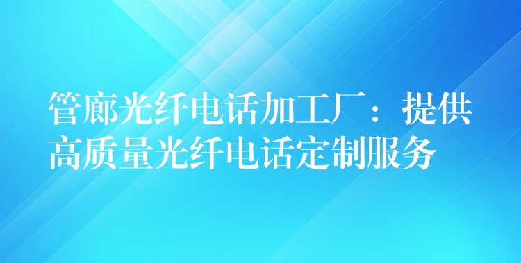 管廊光纖電話加工廠:提供高質(zhì)量光纖電話定制服務(wù) 管廊光纖電話加工廠:提供高質(zhì)量光纖電話定制服務(wù)