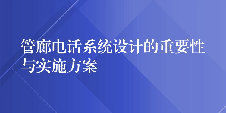  管廊電話(huà)系統(tǒng)設(shè)計(jì)的重要性與實(shí)施方案
