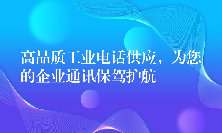  高品質(zhì)工業(yè)電話供應(yīng)，為您的企業(yè)通訊保駕護(hù)航