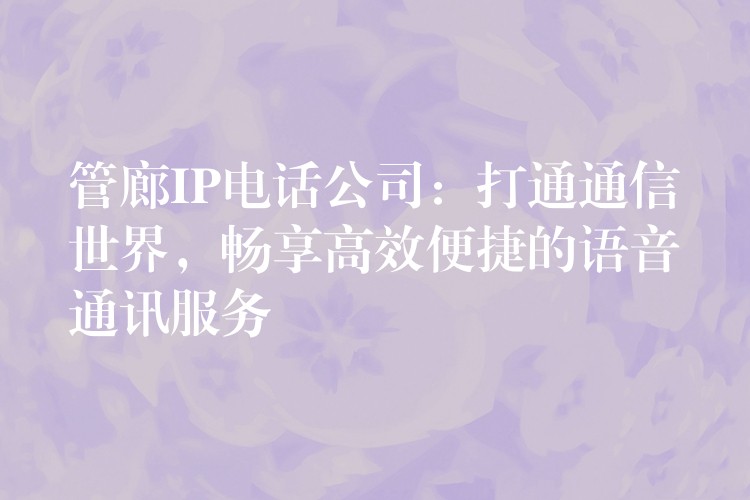  管廊IP電話公司：打通通信世界，暢享高效便捷的語音通訊服務(wù)