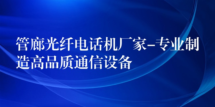 管廊光纖電話機廠家-專業(yè)制造高品質(zhì)通信設(shè)備 管廊光纖電話機廠家-專業(yè)制造高品質(zhì)通信設(shè)備