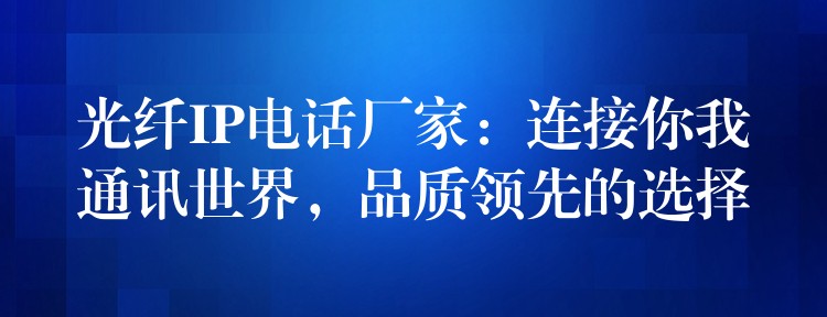 光纖IP電話廠家：連接你我通訊世界，品質(zhì)領(lǐng)先的選擇