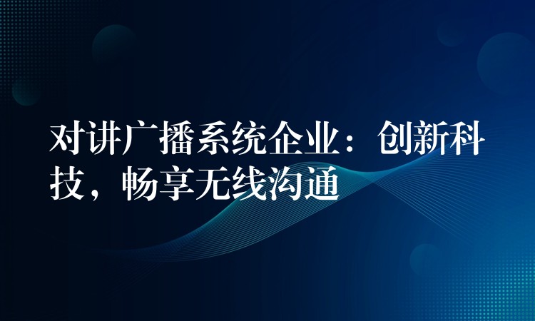  對講廣播系統(tǒng)企業(yè)：創(chuàng)新科技，暢享無線溝通