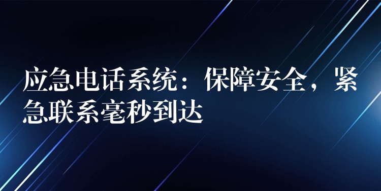  應(yīng)急電話系統(tǒng)：保障安全，緊急聯(lián)系毫秒到達(dá)