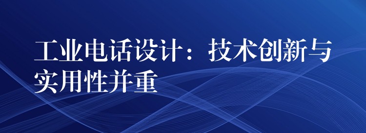  工業(yè)電話設計：技術(shù)創(chuàng)新與實用性并重