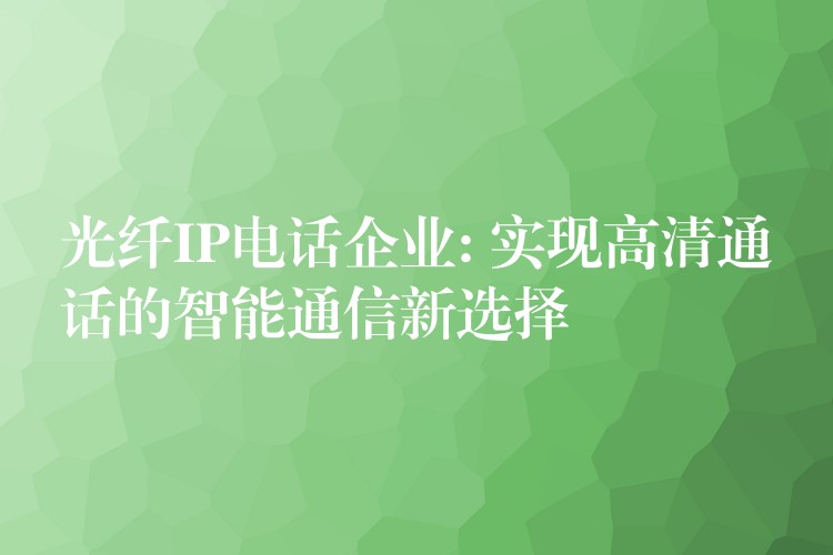 光纖IP電話(huà)企業(yè): 實(shí)現(xiàn)高清通話(huà)的智能通信新選擇