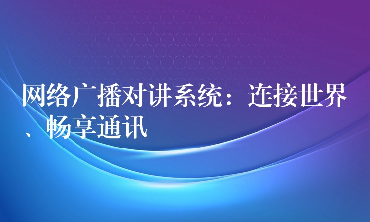 網(wǎng)絡(luò)廣播對講系統(tǒng)：連接世界、暢享通訊