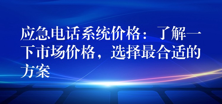 應(yīng)急電話(huà)系統(tǒng)價(jià)格：了解一下市場(chǎng)價(jià)格，選擇最合適的方案