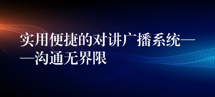 實(shí)用便捷的對(duì)講廣播系統(tǒng)——溝通無(wú)界限 實(shí)用便捷的對(duì)講廣播系統(tǒng)——溝通無(wú)界限