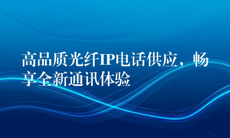  高品質(zhì)光纖IP電話供應(yīng)，暢享全新通訊體驗(yàn)