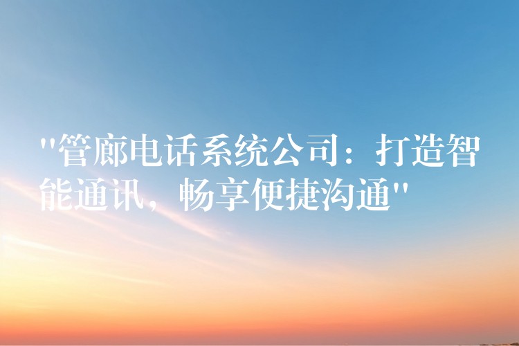  “管廊電話(huà)系統(tǒng)公司：打造智能通訊，暢享便捷溝通”