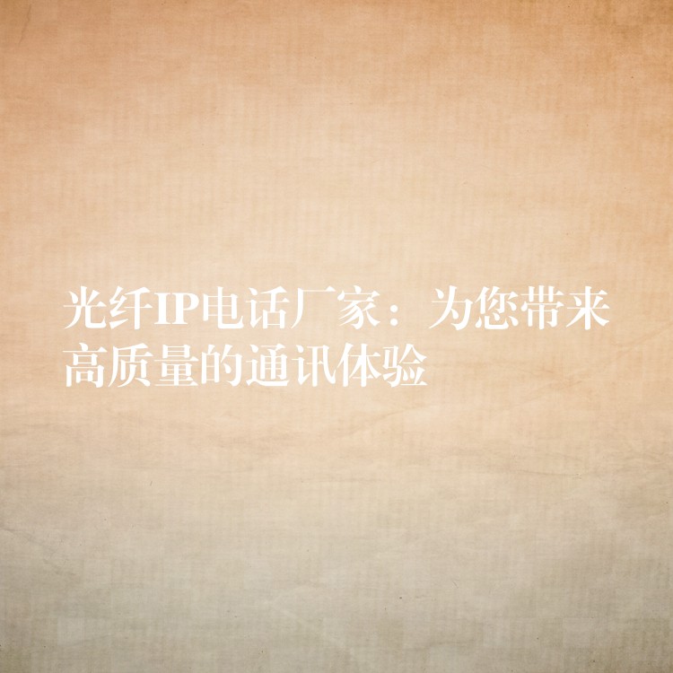 光纖IP電話廠家：為您帶來高質量的通訊體驗