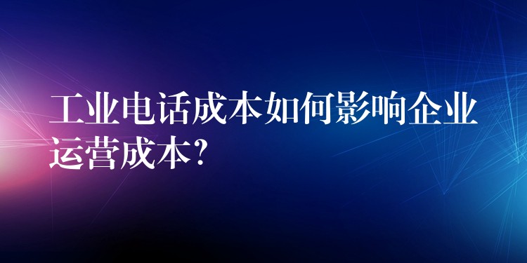 工業(yè)電話成本如何影響企業(yè)運(yùn)營(yíng)成本？