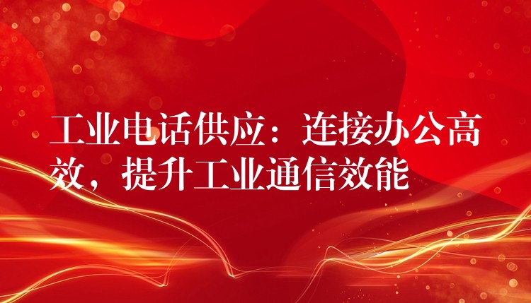 工業(yè)電話供應(yīng)：連接辦公高效，提升工業(yè)通信效能