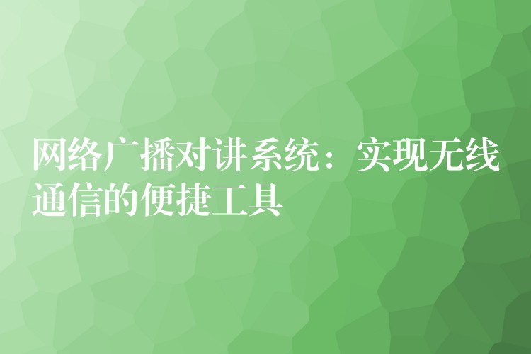 網(wǎng)絡(luò)廣播對(duì)講系統(tǒng)：實(shí)現(xiàn)無線通信的便捷工具