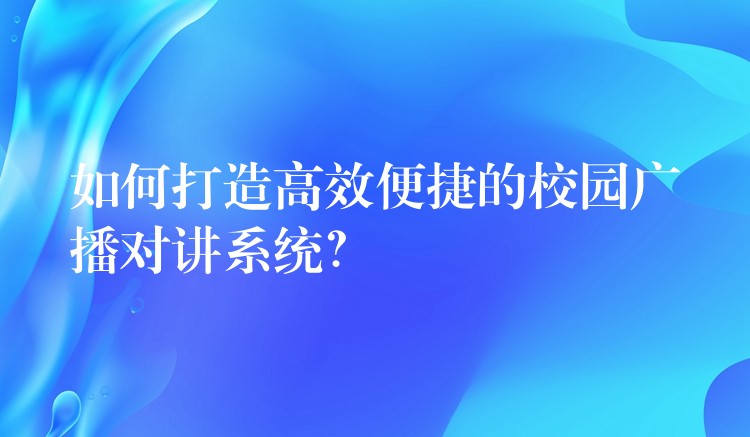 如何打造高效便捷的校園廣播對講系統(tǒng)？