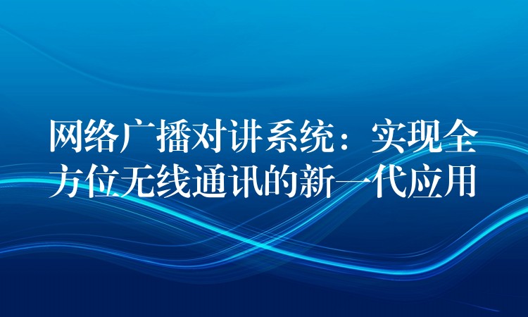  網(wǎng)絡(luò)廣播對(duì)講系統(tǒng)：實(shí)現(xiàn)全方位無線通訊的新一代應(yīng)用