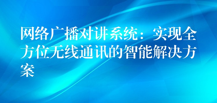 網(wǎng)絡(luò)廣播對講系統(tǒng)：實現(xiàn)全方位無線通訊的智能解決方案