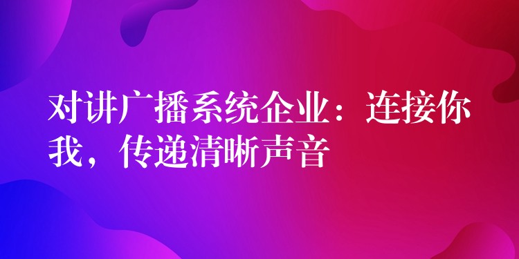  對(duì)講廣播系統(tǒng)企業(yè)：連接你我，傳遞清晰聲音