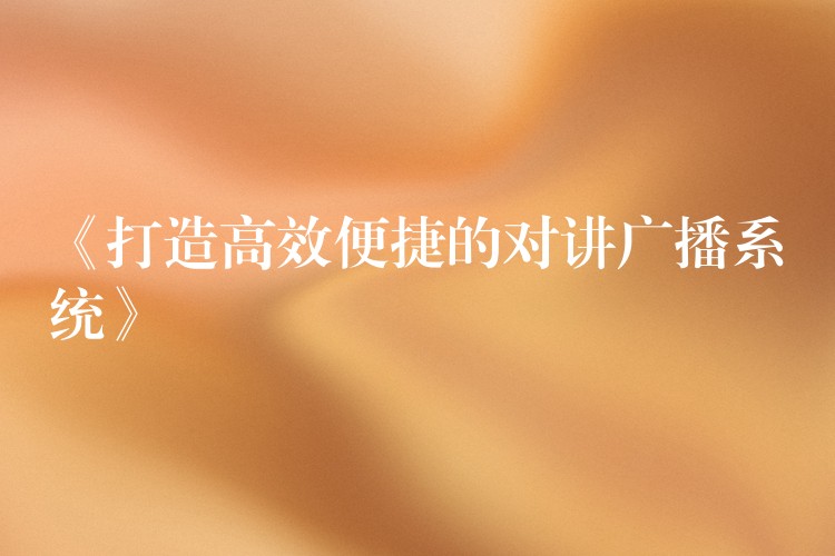 《打造高效便捷的對講廣播系統(tǒng)》 《打造高效便捷的對講廣播系統(tǒng)》