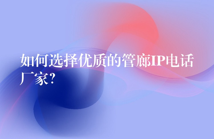 如何選擇優(yōu)質(zhì)的管廊IP電話廠家？